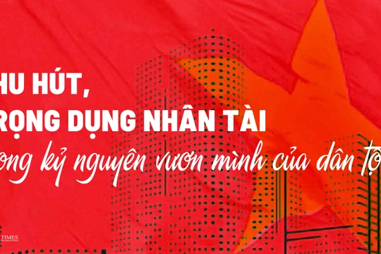 Thu hút, trọng dụng nhân tài trong kỷ nguyên vươn mình của dân tộc