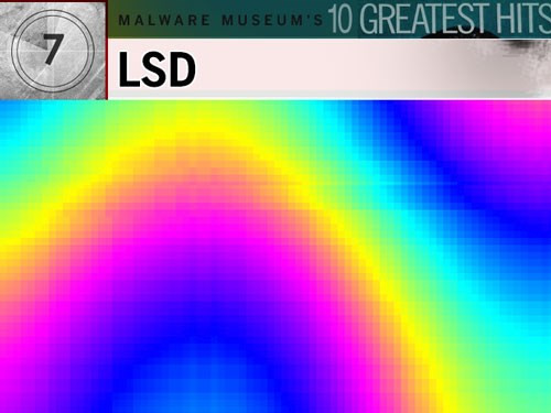 4. LSD: Đây có thể xem là tác phẩm đồ họa ở thời kỳ Woodstock những năm 1970 tại Mỹ. Vấn đề là trong khi nạn nhân đang hứng thú với những màn trình diễn đầy màu sắc của nó trên màn hình thì con virus âm thầm ghi đè lên mọi file trong thư mục. Sau khi thực hiện xong, nó đưa lên màn hình một thông điệp khoái trá: 