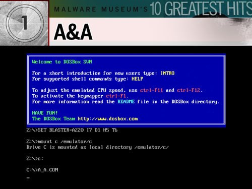 10. A&A: Đứng đầu bảng, A&A nhiễm vào file .com, thay đổi ngày giờ của chương trình bị nhiễm. Sau đó, nó xóa và hiển thị lại màn hình theo kiểu riêng của nó. Có gốc từ Nga, A&A lần đầu tiên được phát hiện vào năm 1993. Malware Museum vẫn chưa hiểu tại sao nó lại được tải về nhiều nhất. Phải chăng là do hồi tưởng quá khứ? Hay một lý do nào khác đơn giản hơn, như là vì nó được xếp đầu trong bảng chữ cái.