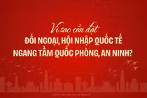 Vì sao cần đặt đối ngoại, hội nhập quốc tế ngang tầm quốc phòng, an ninh?