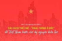 Cải cách thể chế - “khai thông ở gốc” để Việt Nam bước vào kỷ nguyên kiến tạo