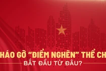 Tháo gỡ “điểm nghẽn” thể chế bắt đầu từ đâu?