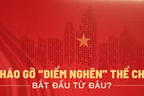 Tháo gỡ “điểm nghẽn” thể chế bắt đầu từ đâu?