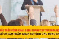 Đấu thầu công khai, cạnh tranh tài trợ khoa học để có sản phẩm KHCN có tính ứng dụng cao