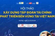 Ngày mai diễn ra Hội thảo “Xây dựng tập đoàn tài chính phát triển bền vững ở Việt Nam”
