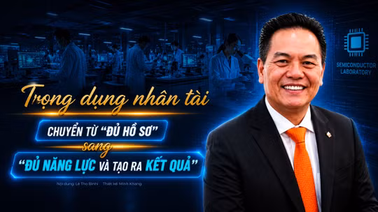 Trọng dụng nhân tài: Chuyển từ "đủ hồ sơ" sang "đủ năng lực và tạo ra kết quả"