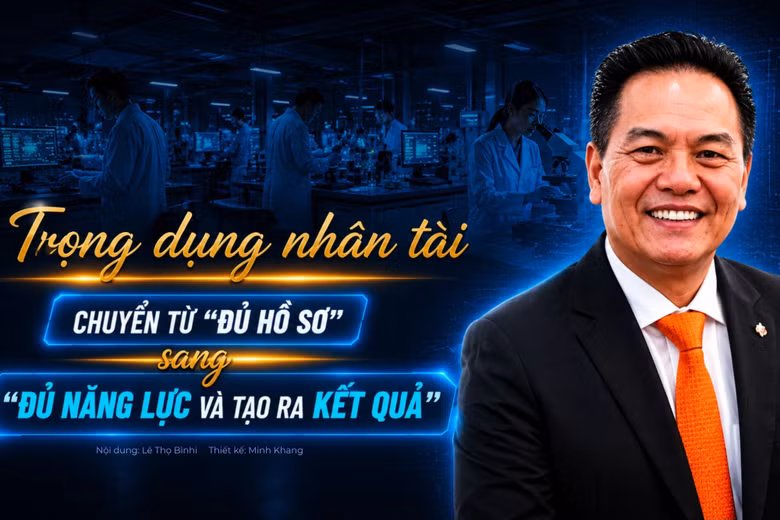 Trọng dụng nhân tài: Chuyển từ "đủ hồ sơ" sang "đủ năng lực và tạo ra kết quả"
